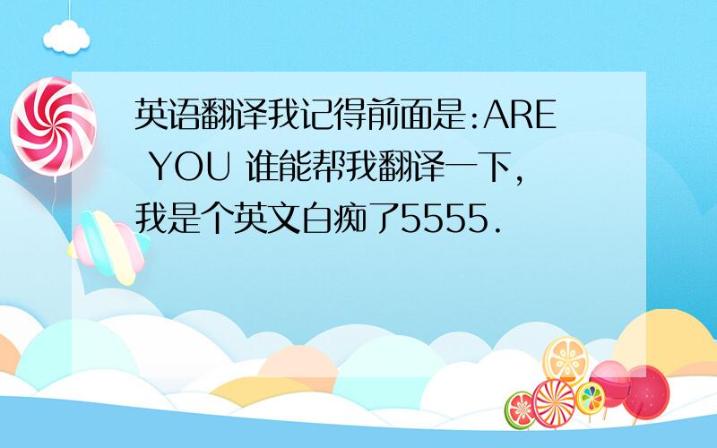 英语翻译我记得前面是:ARE YOU 谁能帮我翻译一下,我是个英文白痴了5555.
