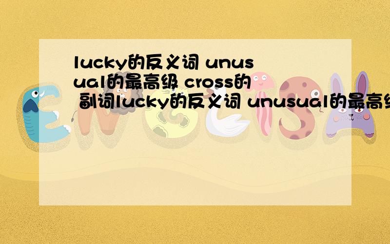 lucky的反义词 unusual的最高级 cross的 副词lucky的反义词 unusual的最高级形式  cross的 副词形式