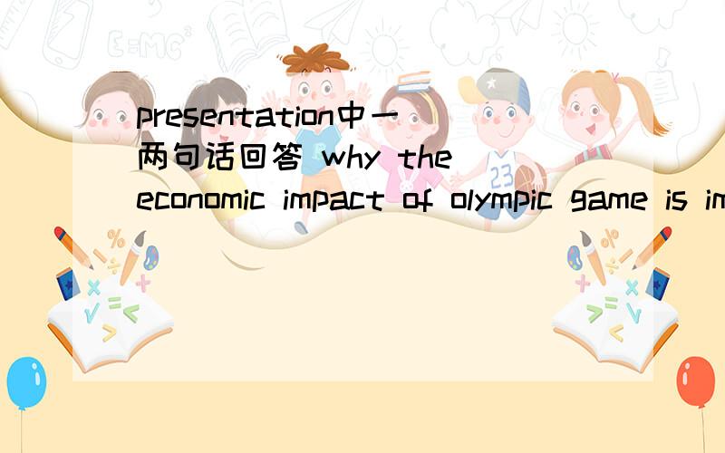 presentation中一两句话回答 why the economic impact of olympic game is important for us我要做presentation 话题是the economic impact of olympic game 就是介绍奥运会带来的就业 旅游 商业 的各方面影响在刚开始讲介绍