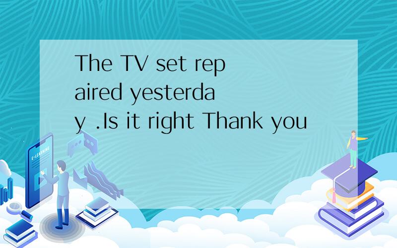 The TV set repaired yesterday .Is it right Thank you