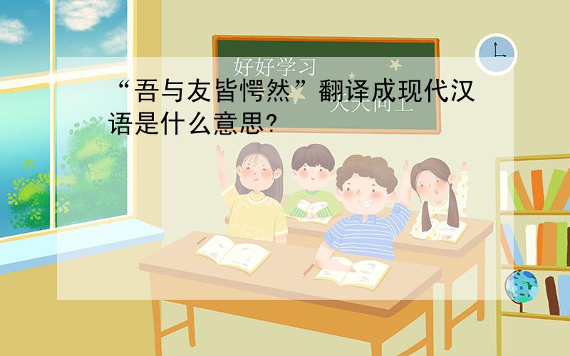“吾与友皆愕然”翻译成现代汉语是什么意思?