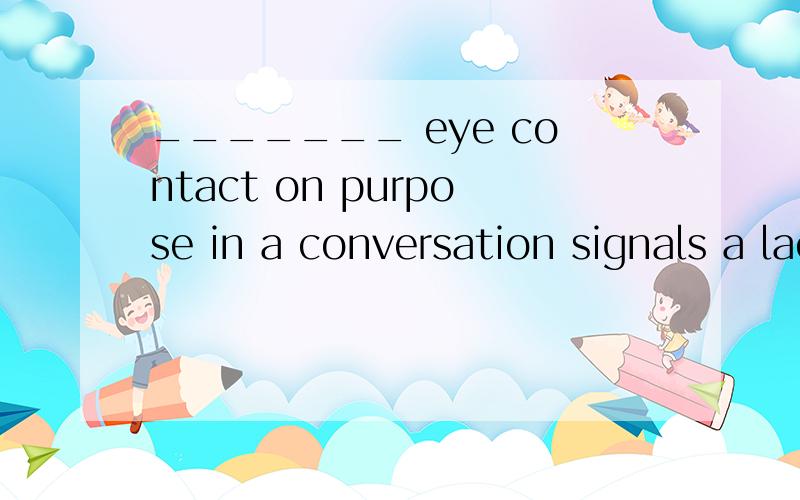 _______ eye contact on purpose in a conversation signals a lack of respect.A.AvoidingB.Don't avoid