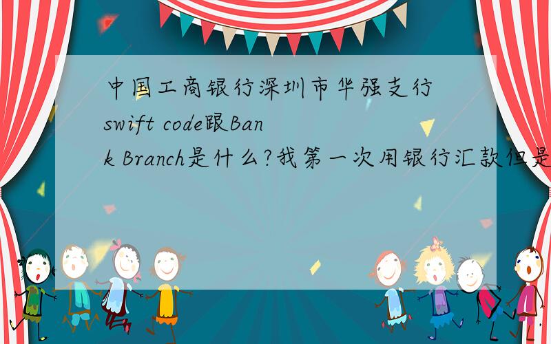 中国工商银行深圳市华强支行 swift code跟Bank Branch是什么?我第一次用银行汇款但是不知道这两点如果有人知道请告诉我一下不慎感激我想知道银行的Swift Code号码是多少
