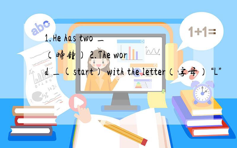 1.He has two _（时钟） 2.The word _(start) with the letter（字母）“L”