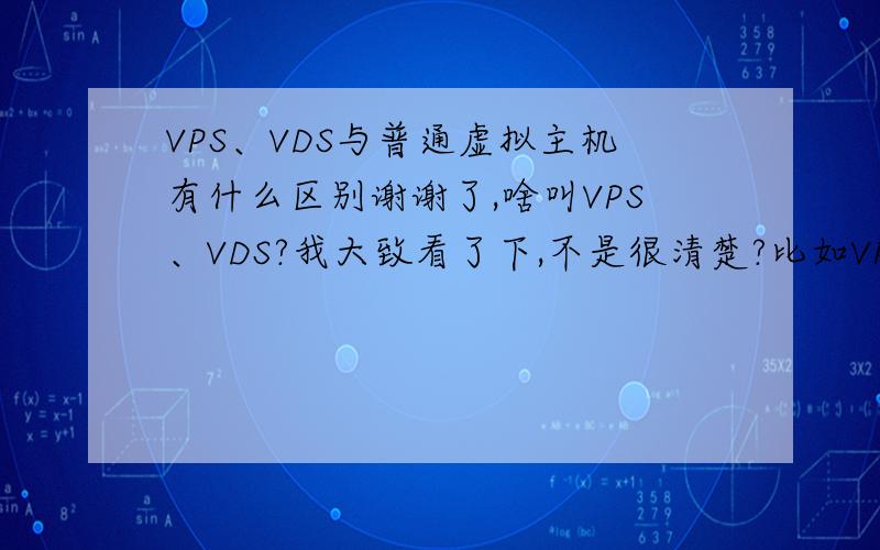 VPS、VDS与普通虚拟主机有什么区别谢谢了,啥叫VPS、VDS?我大致看了下,不是很清楚?比如VPS、VDS空间还没有虚拟主机大?