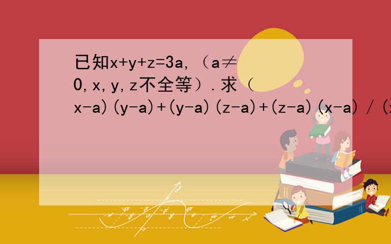 已知x+y+z=3a,（a≠0,x,y,z不全等）.求（x-a)(y-a)+(y-a)(z-a)+(z-a)(x-a)／(x-a)^2+（y-a）^2+（z-a）^2