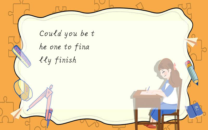 Could you be the one to finally finish