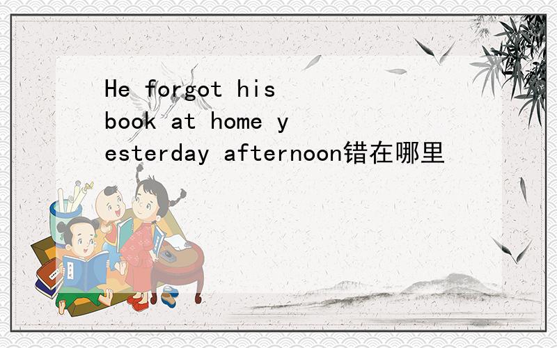 He forgot his book at home yesterday afternoon错在哪里