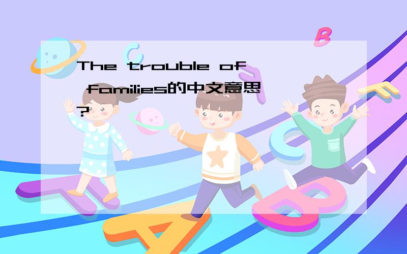 The trouble of families的中文意思?
