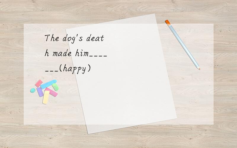 The dog's death made him_______(happy)