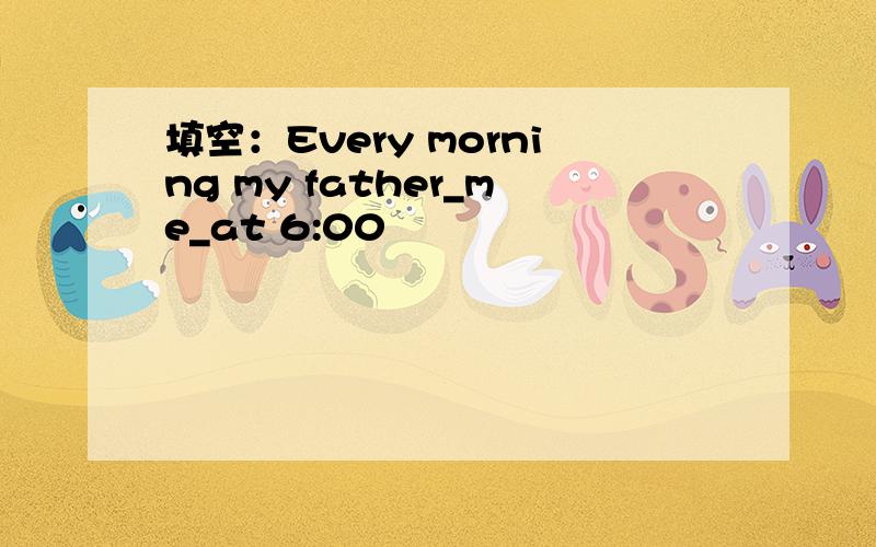 填空：Every morning my father_me_at 6:00