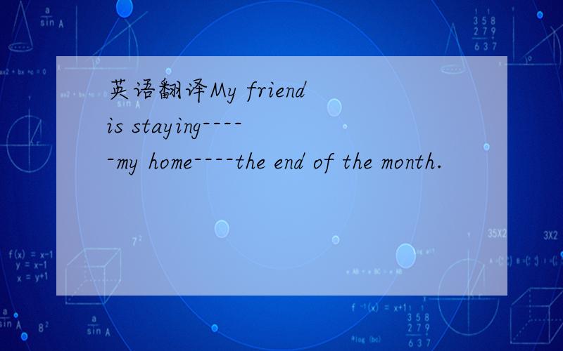 英语翻译My friend is staying-----my home----the end of the month.
