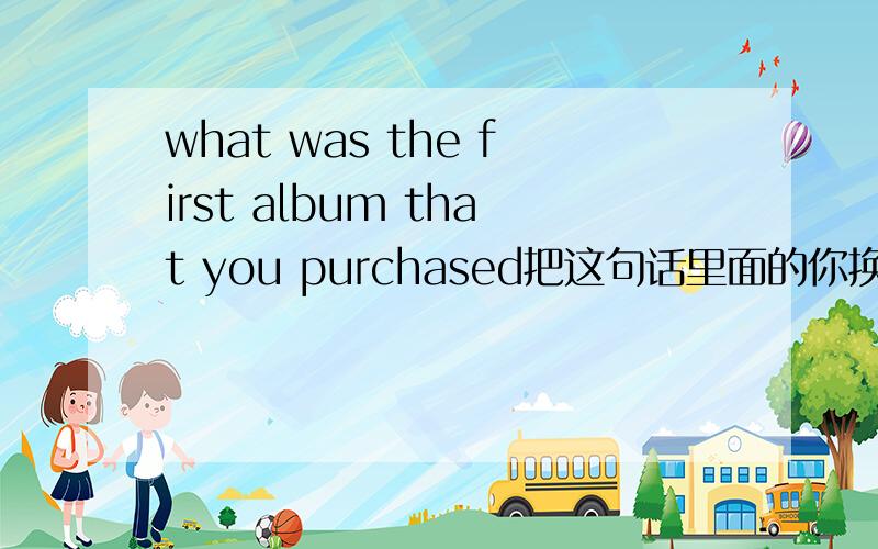what was the first album that you purchased把这句话里面的你换成您