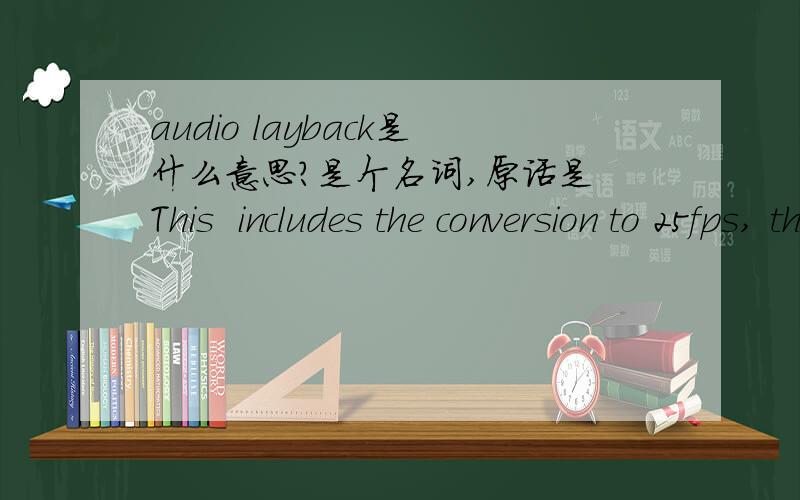 audio layback是什么意思?是个名词,原话是 This  includes the conversion to 25fps, the audio layback, and the stock