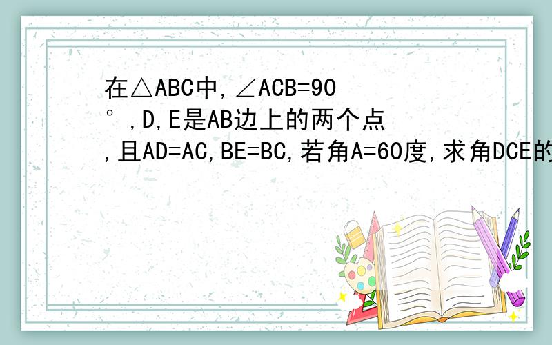 在△ABC中,∠ACB=90°,D,E是AB边上的两个点,且AD=AC,BE=BC,若角A=60度,求角DCE的度数,若角A=50度,求角DCE的度数若角A=阿尔法,求角DCE的度数