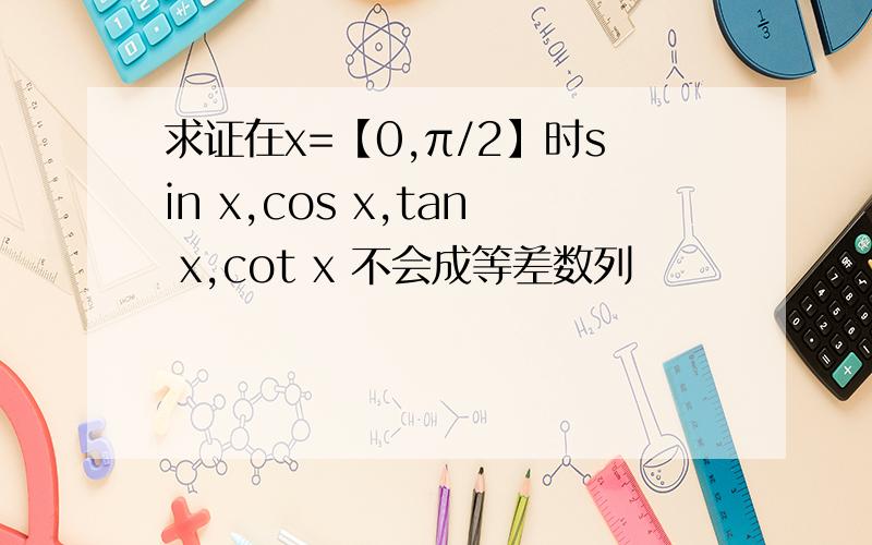 求证在x=【0,π/2】时sin x,cos x,tan x,cot x 不会成等差数列