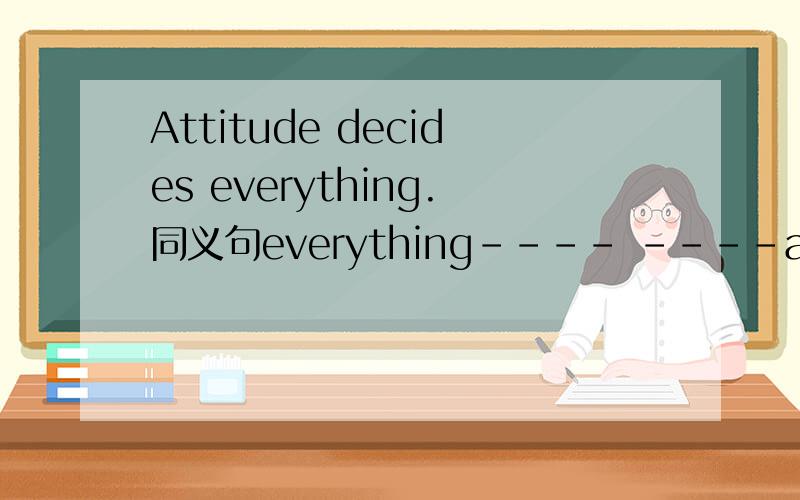 Attitude decides everything.同义句everything---- ----attitude.
