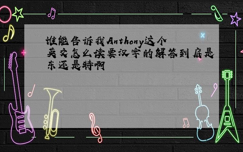谁能告诉我Anthony这个英文怎么读要汉字的解答到底是东还是特啊