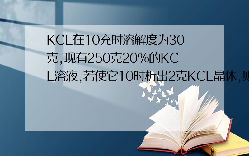 KCL在10充时溶解度为30克,现有250克20%的KCL溶液,若使它10时析出2克KCL晶体,则需要蒸发水的质量为(A)A,42B,6.7C,40D,33.3