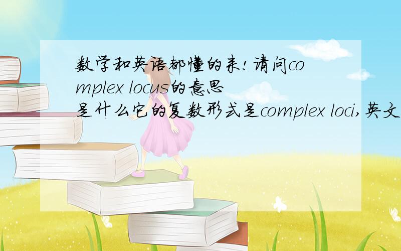 数学和英语都懂的来!请问complex locus的意思是什么它的复数形式是complex loci,英文解释是A locus is a set of points that satisfy a given relationship英文是看懂了,但是complex locus对应的中文是什么啊!