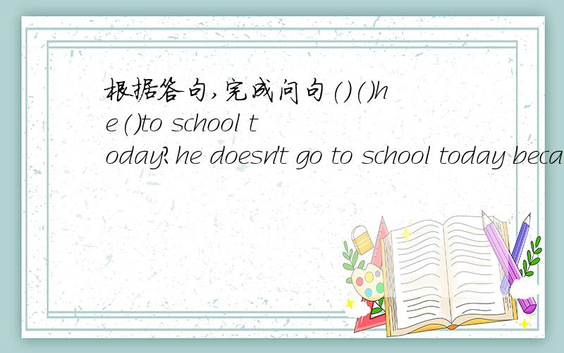 根据答句,完成问句()()he()to school today?he doesn't go to school today because he is ill