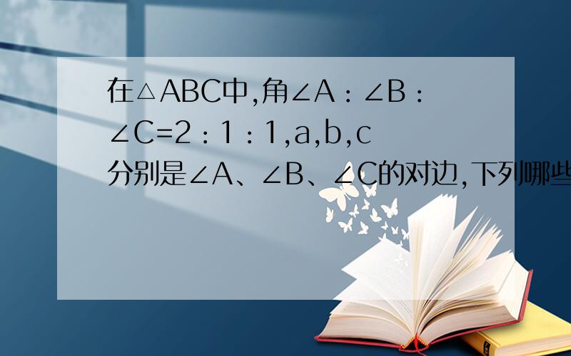 在△ABC中,角∠A：∠B：∠C=2：1：1,a,b,c分别是∠A、∠B、∠C的对边,下列哪些是成立的?A：a²+b²=c²B:a²=2b²C:c²=2a²D:b²=2a²
