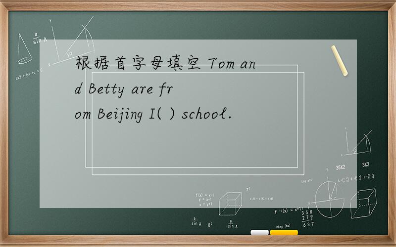 根据首字母填空 Tom and Betty are from Beijing I( ) school.