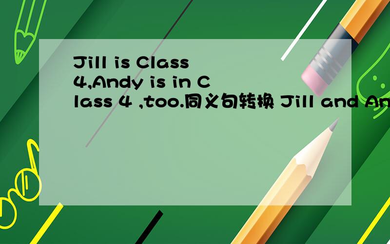 Jill is Class 4,Andy is in Class 4 ,too.同义句转换 Jill and Andy ___ ___.