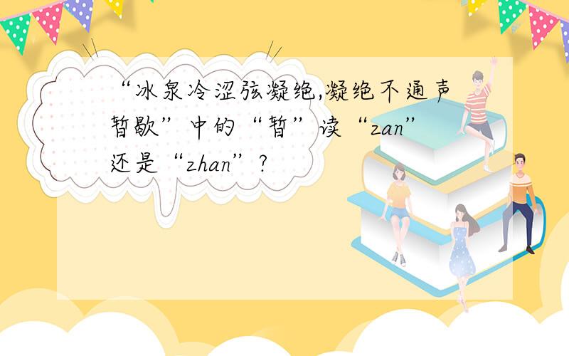 “冰泉冷涩弦凝绝,凝绝不通声暂歇”中的“暂”读“zan”还是“zhan”?