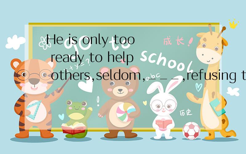 He is only too ready to help others,seldom,___,refusing them when they turn to him.A if never B if ever C if not D if any 请问答案为什么是B 还请详细分析下句子