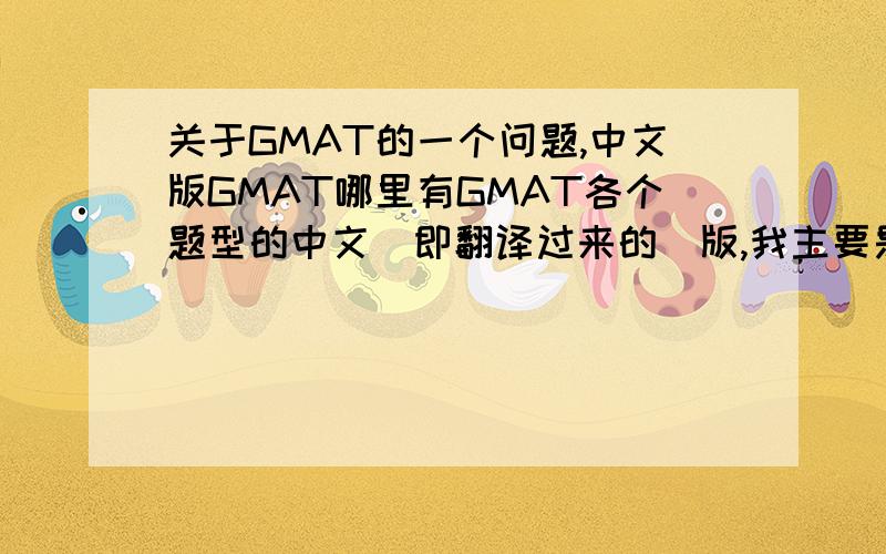关于GMAT的一个问题,中文版GMAT哪里有GMAT各个题型的中文（即翻译过来的）版,我主要是想更直接地看看美国人思考问题的方式,以便学习的时候更好的从英文角度思考GMAT.不是整个试卷的中文