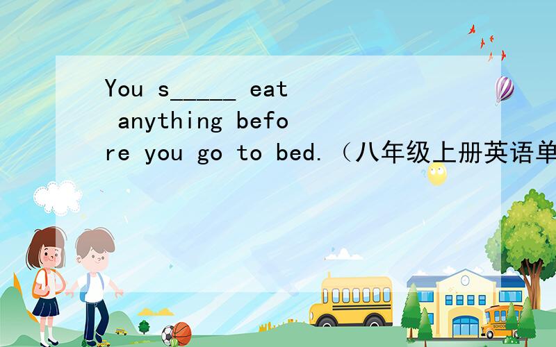 You s_____ eat anything before you go to bed.（八年级上册英语单词）