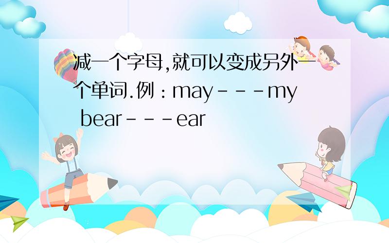 减一个字母,就可以变成另外一个单词.例：may－－－my bear－－－ear