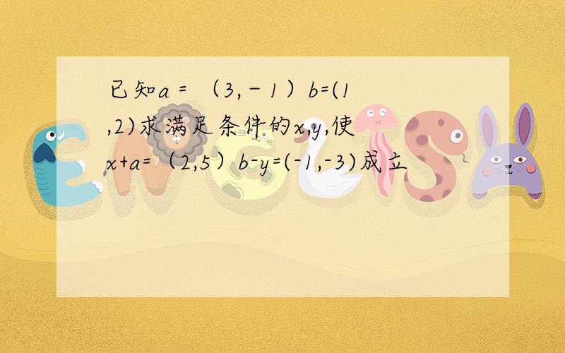 已知a＝（3,－1）b=(1,2)求满足条件的x,y,使x+a=（2,5）b-y=(-1,-3)成立