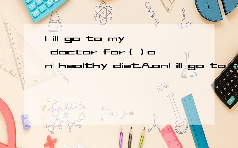 I ill go to my doctor for（）on healthy diet.A.anI ill go to my doctor for（）on healthy diet.A.an advice B.some advice C.many advices D.few advices