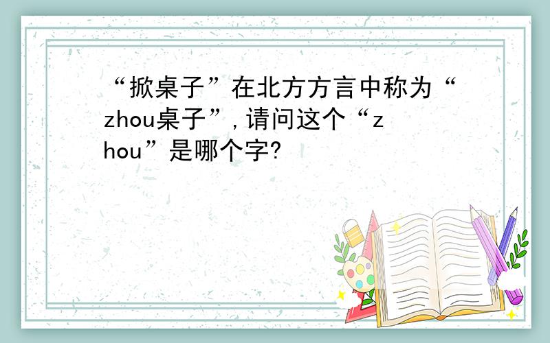 “掀桌子”在北方方言中称为“zhou桌子”,请问这个“zhou”是哪个字?