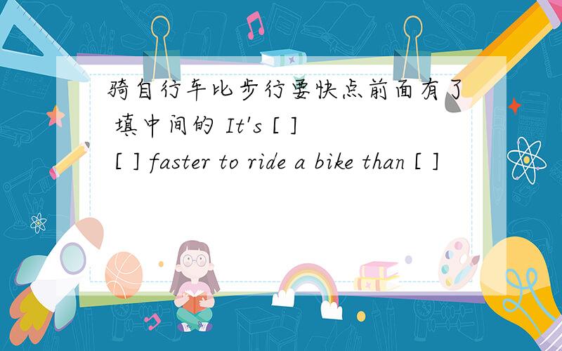 骑自行车比步行要快点前面有了 填中间的 It's [ ] [ ] faster to ride a bike than [ ]