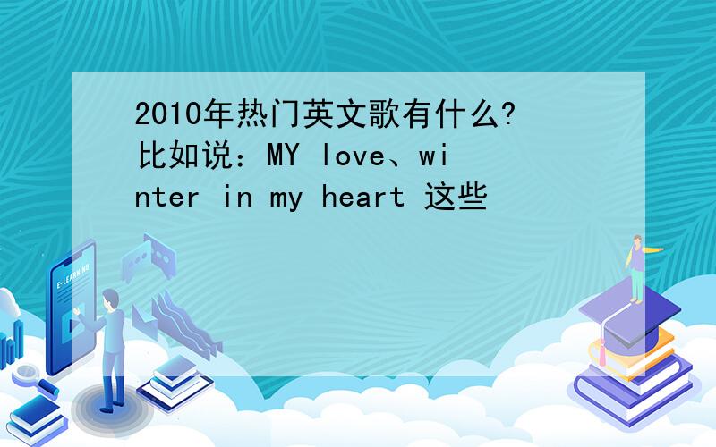 2010年热门英文歌有什么?比如说：MY love、winter in my heart 这些