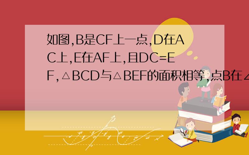 如图,B是CF上一点,D在AC上,E在AF上,且DC=EF,△BCD与△BEF的面积相等,点B在∠FAC的