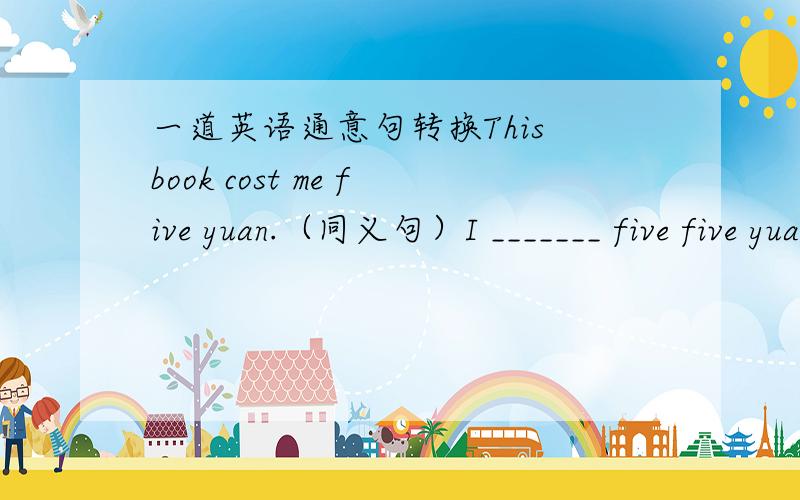 一道英语通意句转换This book cost me five yuan.（同义句）I _______ five five yuan on this book.说出理由为什么是过去式呢？