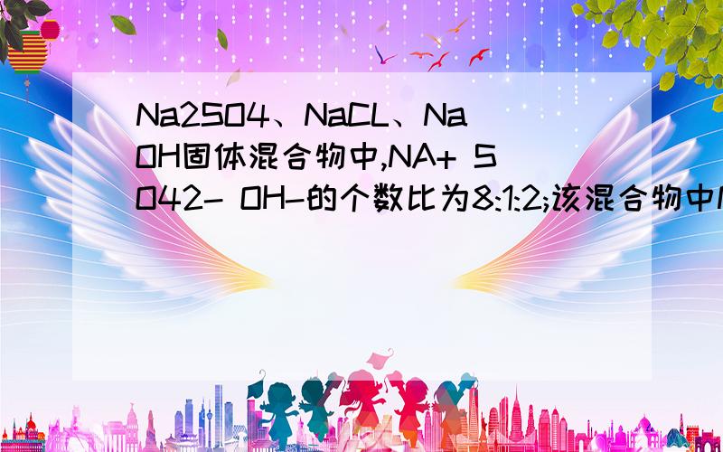 Na2SO4、NaCL、NaOH固体混合物中,NA+ SO42- OH-的个数比为8:1:2;该混合物中Na2SO4、NaCL、NaOH的个数比为