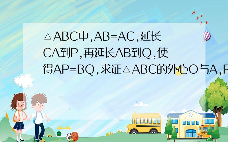 △ABC中,AB=AC,延长CA到P,再延长AB到Q,使得AP=BQ,求证△ABC的外心O与A,P,Q,四点共圆.不太懂