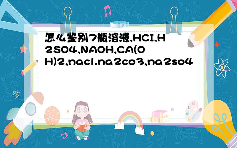 怎么鉴别7瓶溶液,HCI,H2SO4,NAOH,CA(OH)2,nacl.na2co3,na2so4
