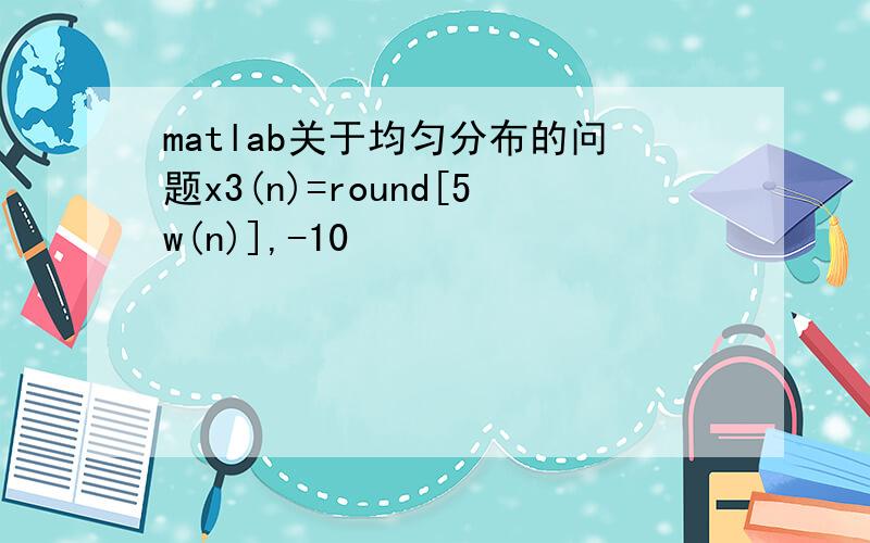 matlab关于均匀分布的问题x3(n)=round[5w(n)],-10