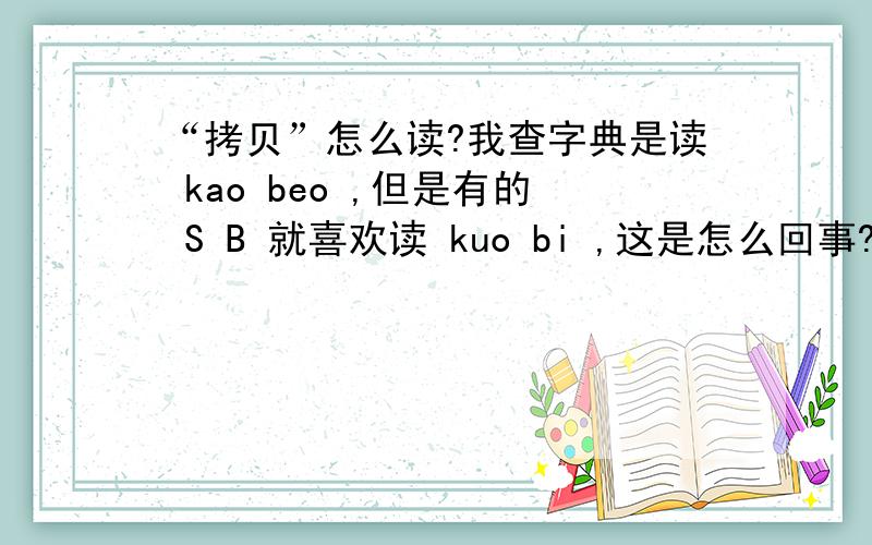 “拷贝”怎么读?我查字典是读 kao beo ,但是有的 S B 就喜欢读 kuo bi ,这是怎么回事?
