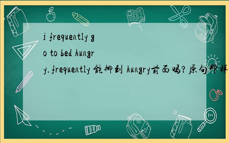 i frequently go to bed hungry.frequently 能挪到 hungry前面吗?原句那样的顺序老感觉怪怪的,