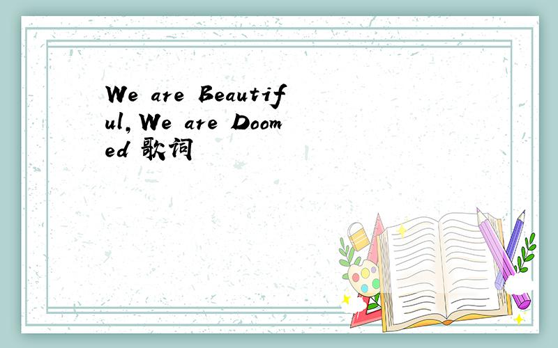 We are Beautiful,We are Doomed 歌词