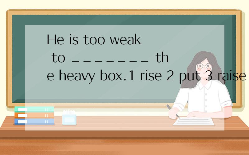 He is too weak to _______ the heavy box.1 rise 2 put 3 raise 4 arise