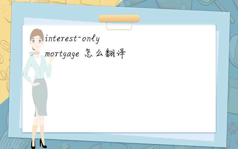 interest-only mortgage 怎么翻译
