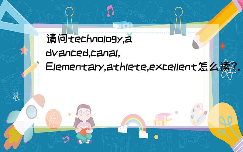 请问technology,advanced,canal,Elementary,athlete,excellent怎么读?.
